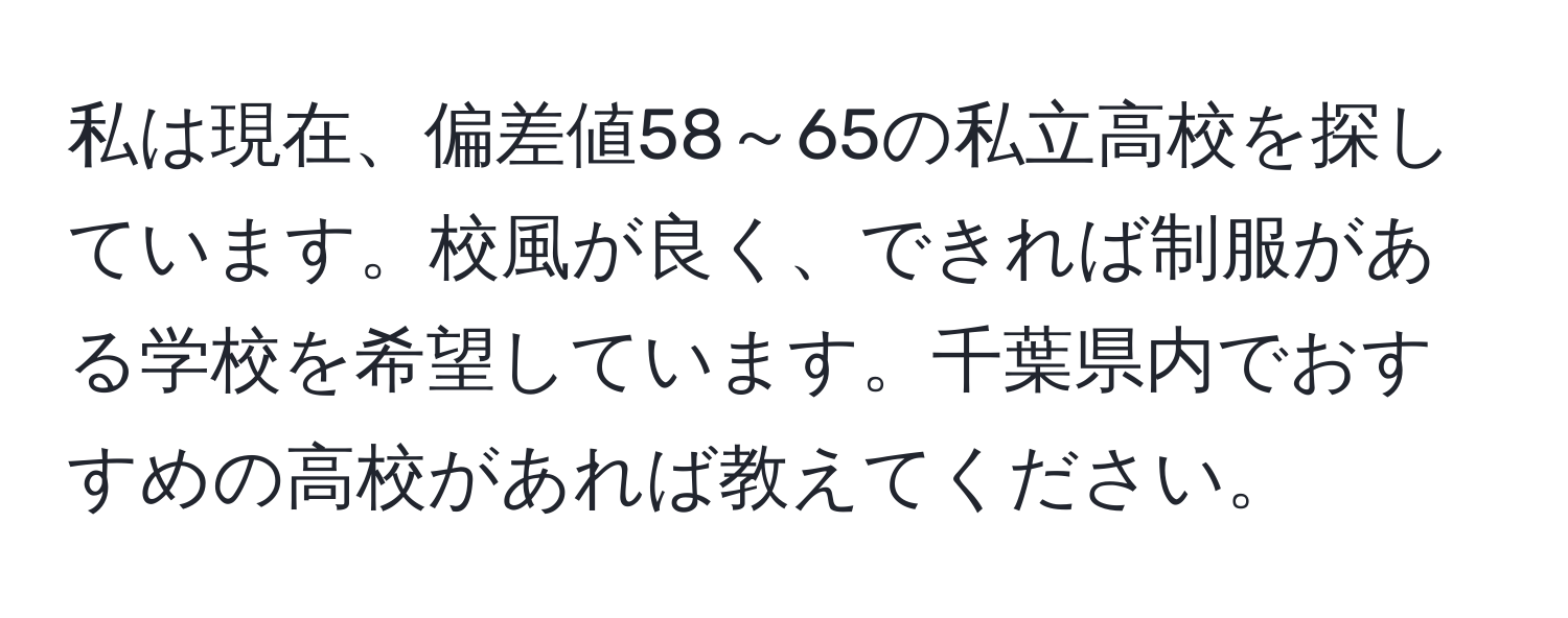 私は現在、偏差値58～65の私立高校を探しています。校風が良く、できれば制服がある学校を希望しています。千葉県内でおすすめの高校があれば教えてください。