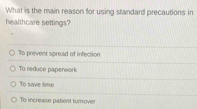 What is the main reason for using standard precautions in
healthcare settings?
To prevent spread of infection
To reduce paperwork
To save time
To increase patient turnover