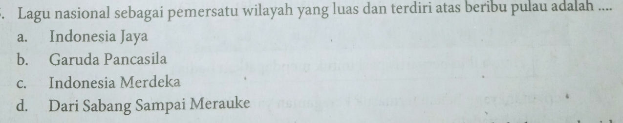 Lagu nasional sebagai pemersatu wilayah yang luas dan terdiri atas beribu pulau adalah ....
a. Indonesia Jaya
b. Garuda Pancasila
c. Indonesia Merdeka
d. Dari Sabang Sampai Merauke