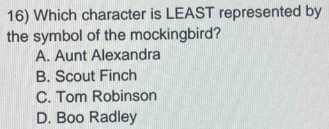 Which character is LEAST represented by
the symbol of the mockingbird?
A. Aunt Alexandra
B. Scout Finch
C. Tom Robinson
D. Boo Radley