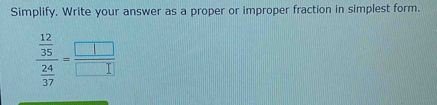 Simplify. Write your answer as a proper or improper fraction in simplest form.
frac  12/35  24/37 = □ /□  