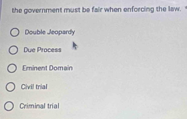 the government must be fair when enforcing the law.
Double Jeopardy
Due Process
Eminent Domain
Civil trial
Criminal trial