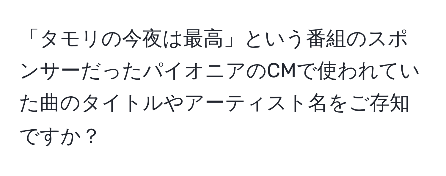 「タモリの今夜は最高」という番組のスポンサーだったパイオニアのCMで使われていた曲のタイトルやアーティスト名をご存知ですか？