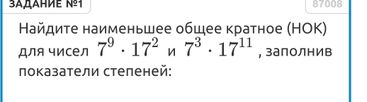 3αдAHmE nº1 87008 
Найдите наименьшее общее кратное (НOK) 
для чисел 7^9· 17^2n7^3· 17^(11) , залолнив 
локазатели стеленей: