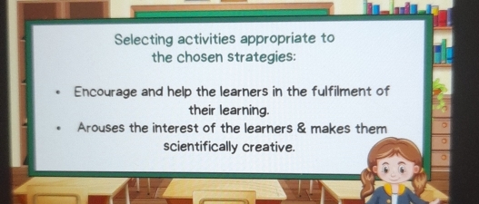 Selecting activities appropriate to
the chosen strategies:
Encourage and help the learners in the fulfilment of
their learning.
Arouses the interest of the learners & makes them
scientifically creative.