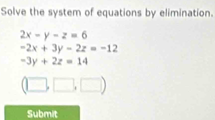 Solve the system of equations by elimination.
2x-y-z=6
-2x+3y-2z=-12
-3y+2z=14
(□ ,□ ,□ )
Submit