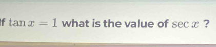 tan x=1 what is the value of sec x ?