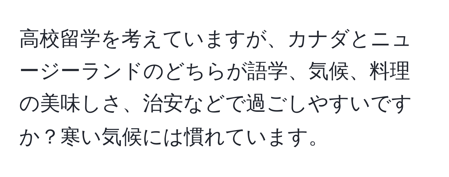 高校留学を考えていますが、カナダとニュージーランドのどちらが語学、気候、料理の美味しさ、治安などで過ごしやすいですか？寒い気候には慣れています。