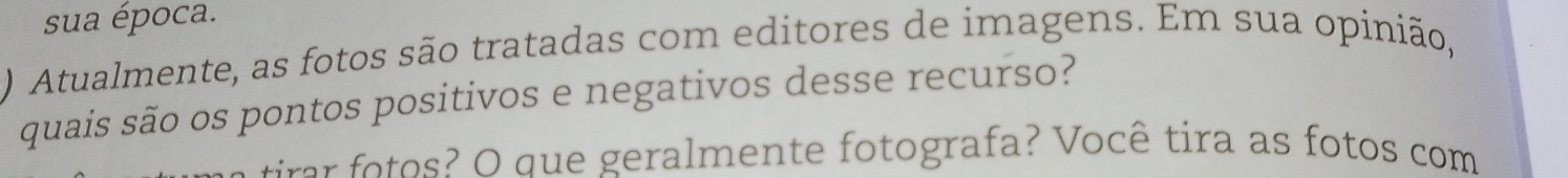 sua época. 
) Atualmente, as fotos são tratadas com editores de imagens. Em sua opinião, 
quais são os pontos positivos e negativos desse recurso? 
irra o ? O que geralmente fotografa? Você tira as fotos com