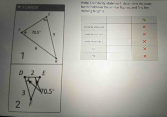 Write a similarity statement, determine the scale
factor between the similar figures, and find the
2 CARDS missing lengths.