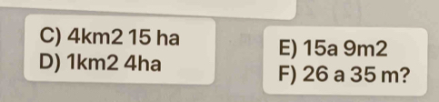 C) 4km2 15 ha E) 15a 9m2
D) 1km2 4ha F) 26 a 35 m?