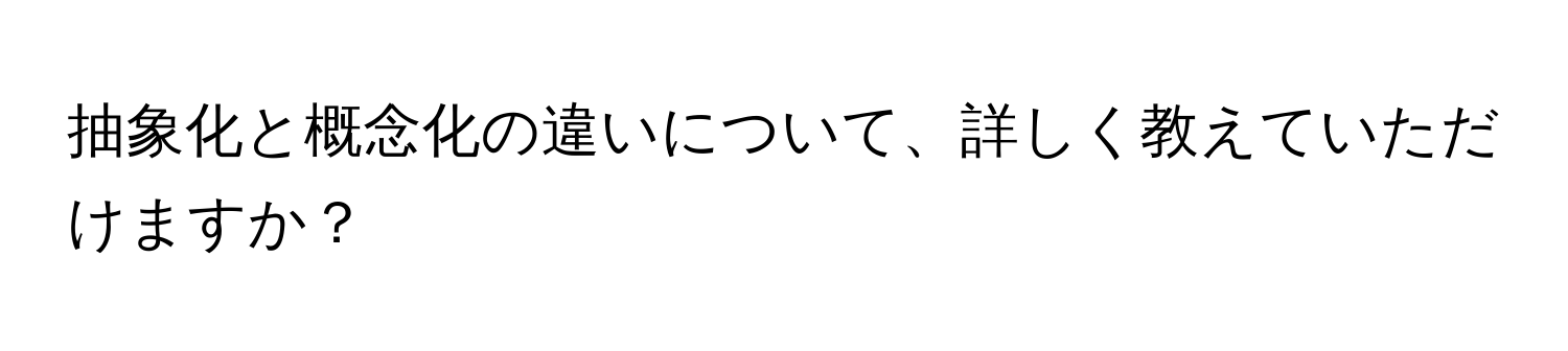 抽象化と概念化の違いについて、詳しく教えていただけますか？