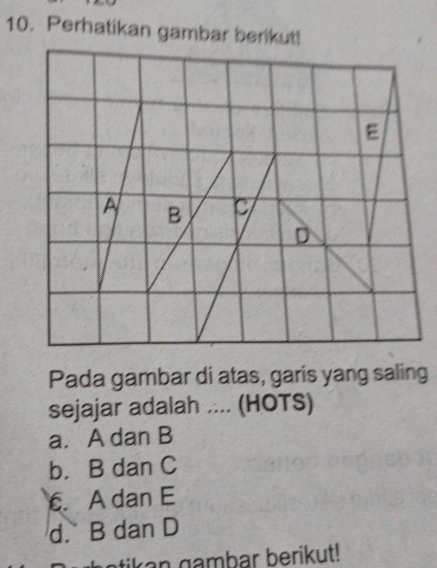 Perhatikan gambar berikut!
E
A B
D
Pada gambar di atas, garis yang saling
sejajar adalah ... (HOTS)
a. A dan B
b. B dan C . A dan E
d. B dan D
Latikan gambar berikut!