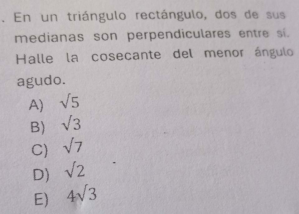 En un triángulo rectángulo, dos de sus
medianas son perpendiculares entre si.
Halle la cosecante del menor ángulo
agudo.
A) sqrt(5)
B) sqrt(3)
C) sqrt(7)
D) sqrt(2)
E) 4sqrt(3)