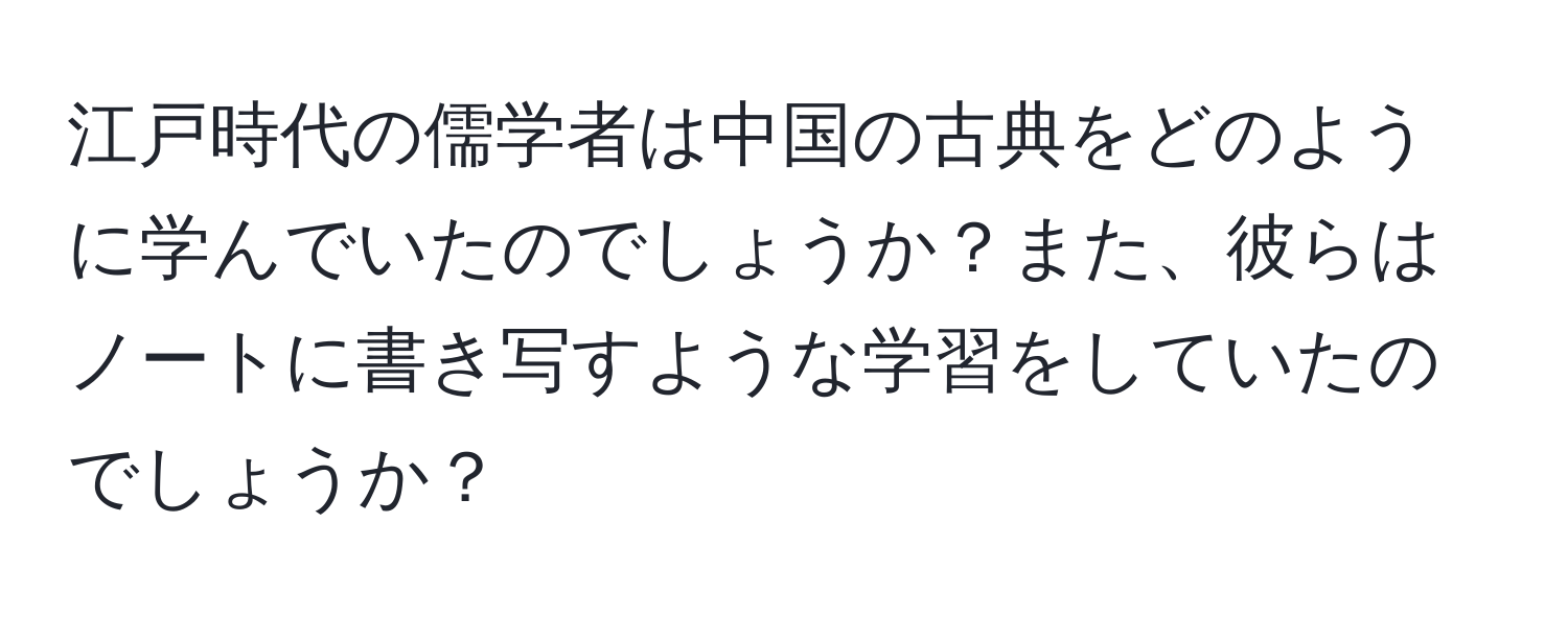 江戸時代の儒学者は中国の古典をどのように学んでいたのでしょうか？また、彼らはノートに書き写すような学習をしていたのでしょうか？