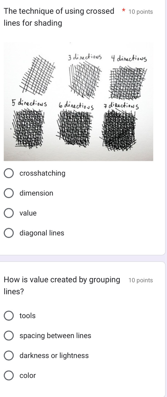 The technique of using crossed * 10 points
lines for shading
crosshatching
dimension
value
diagonal lines
How is value created by grouping 10 points
lines?
tools
spacing between lines
darkness or lightness
color