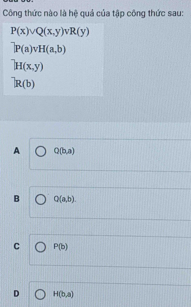 Công thức nào là hệ quả của tập công thức sau:
P(x)vee Q(x,y)vee R(y)
^-]P(a)vH(a,b)
^-]H(x,y)
]R(b)
A
Q(b,a)
B
Q(a,b).
C
P(b)
D
H(b,a)