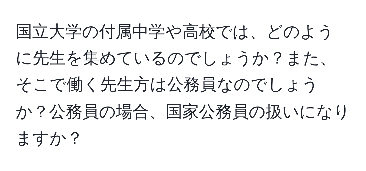 国立大学の付属中学や高校では、どのように先生を集めているのでしょうか？また、そこで働く先生方は公務員なのでしょうか？公務員の場合、国家公務員の扱いになりますか？