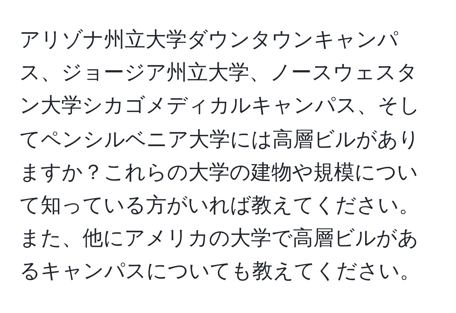 アリゾナ州立大学ダウンタウンキャンパス、ジョージア州立大学、ノースウェスタン大学シカゴメディカルキャンパス、そしてペンシルベニア大学には高層ビルがありますか？これらの大学の建物や規模について知っている方がいれば教えてください。また、他にアメリカの大学で高層ビルがあるキャンパスについても教えてください。