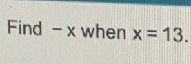 Find - x when x=13.