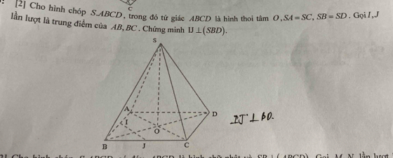 C
[2] Cho hình chóp S. ABCD, trong đó tứ giác ABCD là hình thoi tan O, SA=SC, SB=SD. Gọi I,J 
lần lượt là trung điểm của AB, BC. Chứng minh IJ⊥ (SBD).