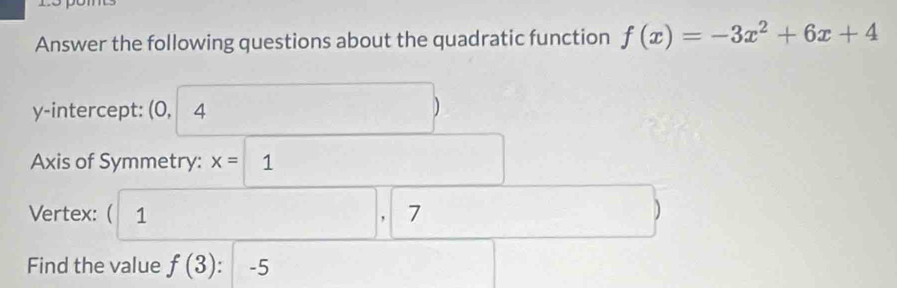 Answer the following questions about the quadratic function f(x)=-3x^2+6x+4
y-intercept: (0, 4
□°
Axis of Symmetry: x=□ 1... □  
Vertex: ( 1
□ , 7
(□)^(□) 
Find the value f(3):-5