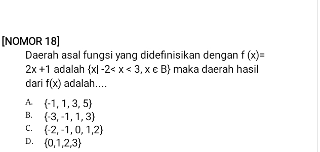 [NOMOR 18]
Daerah asal fungsi yang didefinisikan dengan f(x)=
2x+1 adalah  x|-2 maka daerah hasil
dari f(x) adalah....
A.  -1,1,3,5
B.  -3,-1,1,3
C.  -2,-1,0,1,2
D.  0,1,2,3