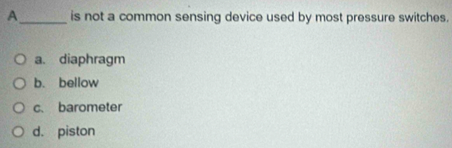 A_ is not a common sensing device used by most pressure switches.
a. diaphragm
b. bellow
c、 barometer
d. piston