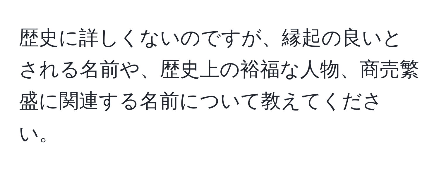 歴史に詳しくないのですが、縁起の良いとされる名前や、歴史上の裕福な人物、商売繁盛に関連する名前について教えてください。