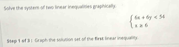 Solve the system of two linear inequalities graphically.
beginarrayl 6x+6y<54 x≥ 6endarray.
Step 1 of 3 : Graph the solution set of the first linear inequality.