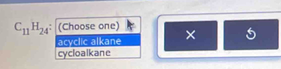 C_11H_24 : (Choose one)
acyclic alkane
×
cycloalkane