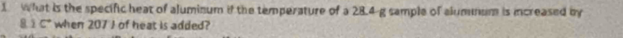 what is the specific heat of aluminum if the temperature of a 28.4 g sample of alumnum is increased by 
a 1C° when 207J of heat is added?