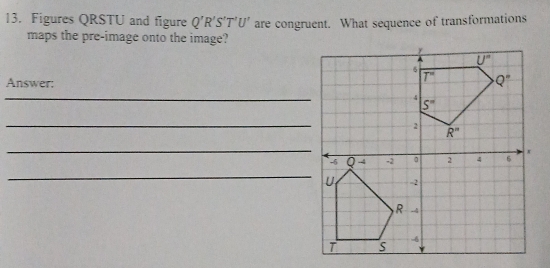 Figures QRSTU and figure Q'R'S'T'U' are congruent. What sequence of transformations
maps the pre-image onto the image?
Answer:
_
_
_
_