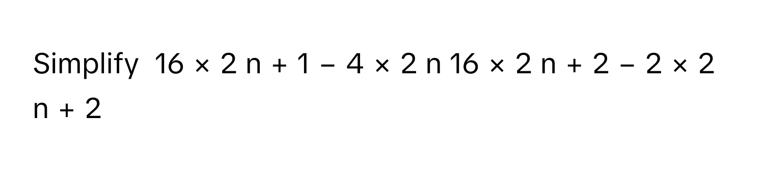 Solved: Simplify 16 × 2 n + 1 − 4 × 2 n 16 × 2 n + 2 − 2 [Math]