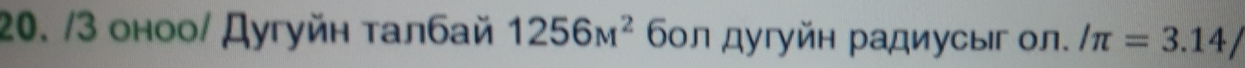 3 оноо/ Дугуйн талбай 1256_M^ бол дугуйн радиусыг ол. /π =3.14/