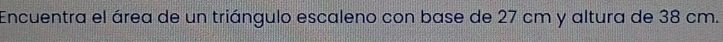 Encuentra el área de un triángulo escaleno con base de 27 cm y altura de 38 cm.