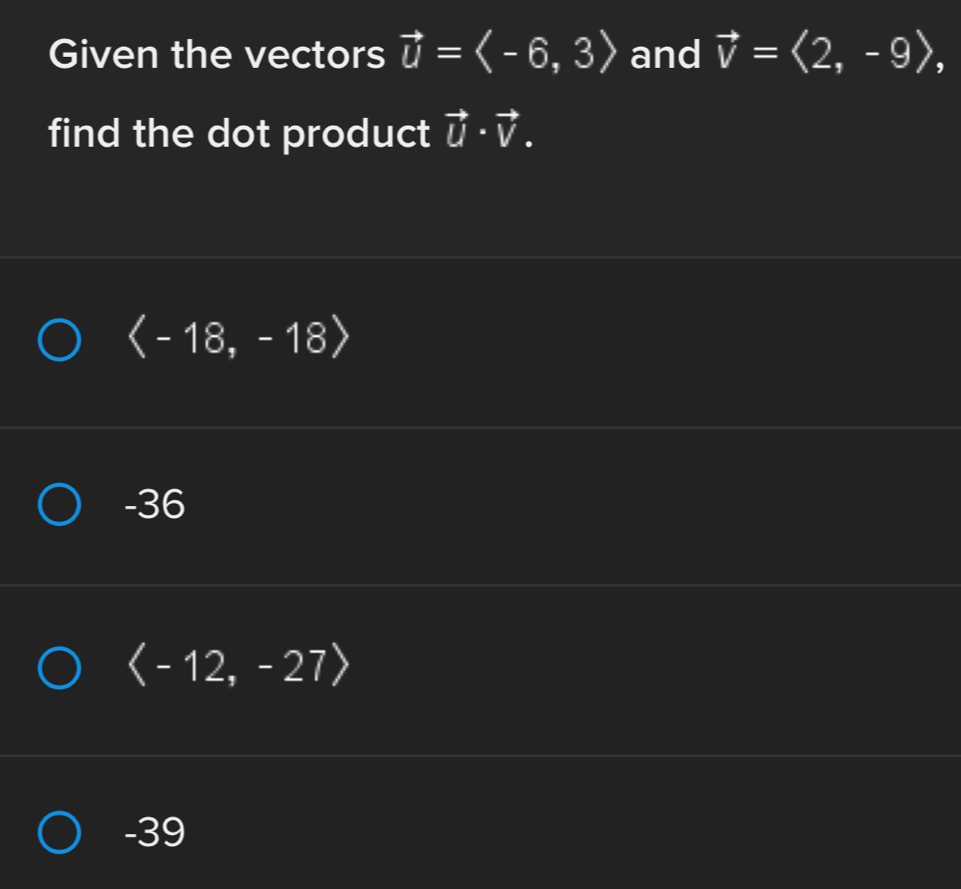 Given the vectors vector u=langle -6,3rangle and vector v=langle 2,-9rangle , 
find the dot product vector u· vector v.

-36

-39