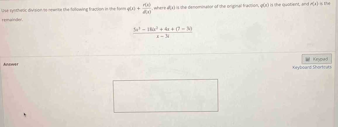 Use synthetic division to rewrite the following fraction in the form q(x)+ r(x)/d(x)  , where d(x) is the denominator of the original fraction, q(x) is the quotient, and r(x) is the 
remainder.
 (5x^3-18ix^2+4x+(7-3i))/x-3i 
Keypad 
Answer 
Keyboard Shortcuts