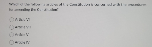 Which of the following articles of the Constitution is concerned with the procedures
for amending the Constitution?
Article VI
Article VII
Article V
Article IV