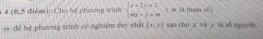 4 (0,5 điêm): Cho hệ phương trình: beginarrayl x+2y=2 mx-y=mendarray. ( m là tham số)
để hệ phương trình có nghiệm duy nhất (x;y) sao cho x và y là số nguyên.