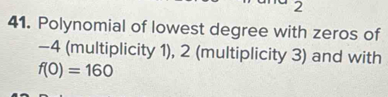 2 
41. Polynomial of lowest degree with zeros of
-4 (multiplicity 1), 2 (multiplicity 3) and with
f(0)=160