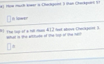 How much kower is Checkpoin! 3 than Chackpoint 57 
n lower 
5) The top of a hilt risos 412 feet above Checkpoint 3. 
What is the altitude of the top of the hill?