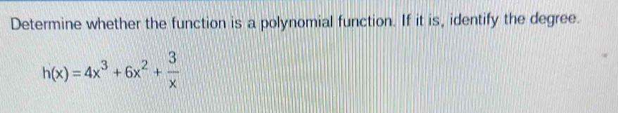 Determine whether the function is a polynomial function. If it is, identify the degree.
h(x)=4x^3+6x^2+ 3/x 