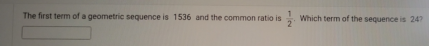 The first term of a geometric sequence is 1536 and the common ratio is  1/2 . Which term of the sequence is 24?