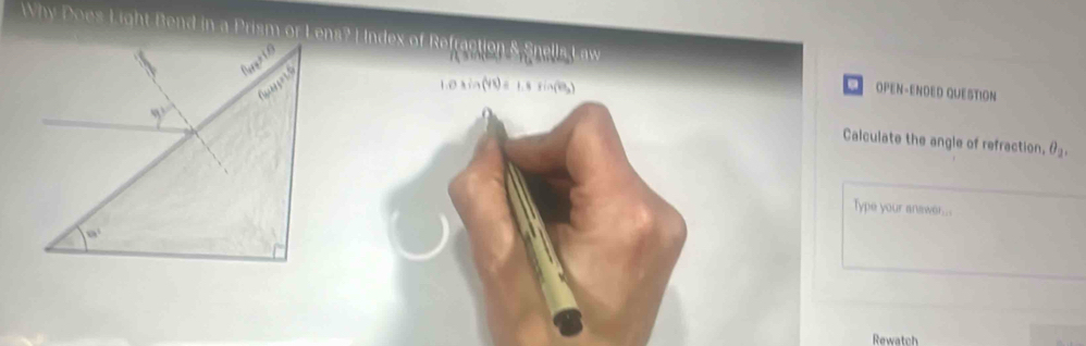 OPEN-ENDED QUESTION
1.0 sin(43)= 1.8 sin(0)
Calculate the angle of refraction, θ _2
Type your answer...
Rewatch