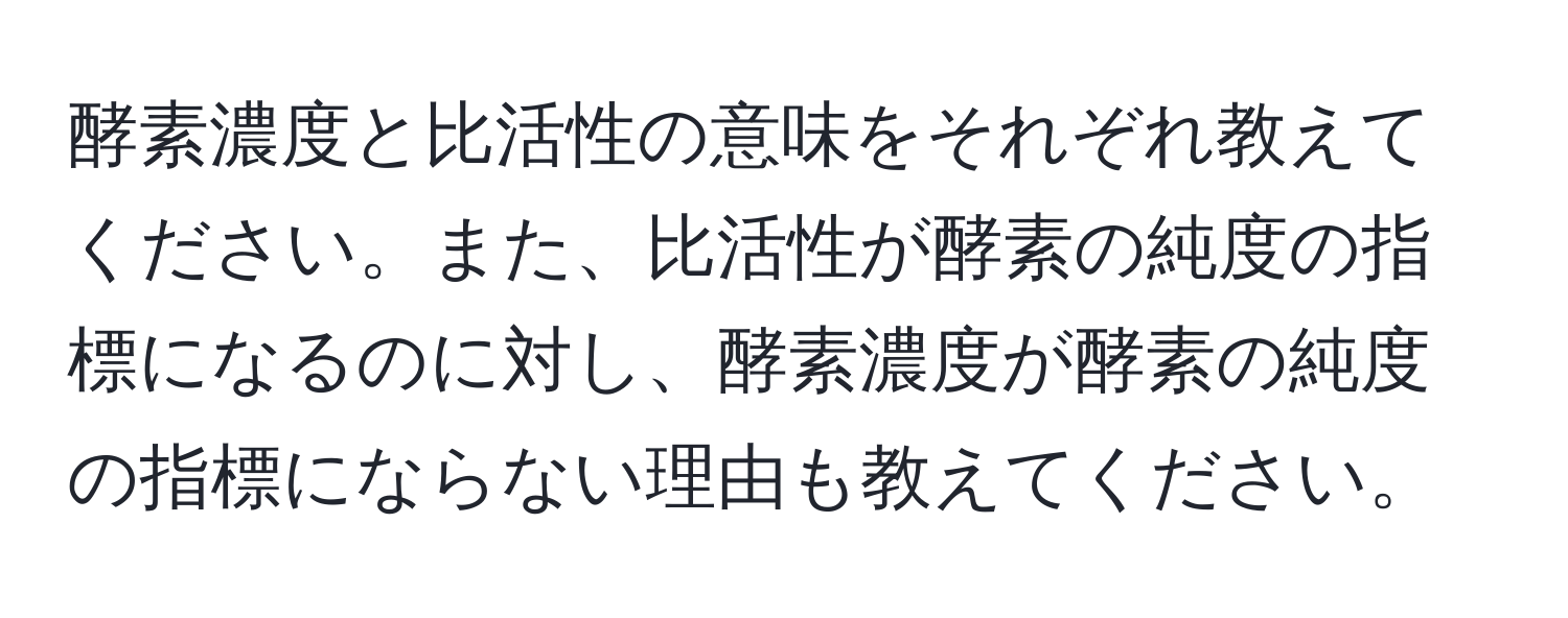 酵素濃度と比活性の意味をそれぞれ教えてください。また、比活性が酵素の純度の指標になるのに対し、酵素濃度が酵素の純度の指標にならない理由も教えてください。