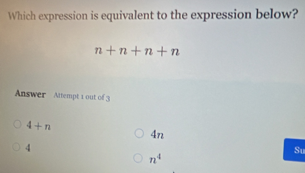 Which expression is equivalent to the expression below?
n+n+n+n
Answer Attempt 1 out of 3
4+n
4n
4
Su
n^4