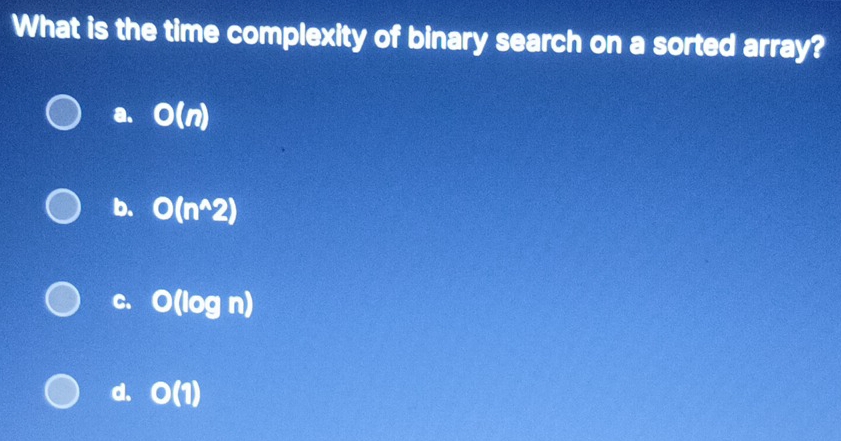 What is the time complexity of binary search on a sorted array?
a. O(n)
b. O(n^(wedge)2)
C. O(log n)
d. O(1)