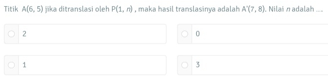 Titik A(6,5) jika ditranslasi oleh P(1,n) , maka hasil translasinya adalah A'(7,8). Nilai n adalah ....
2
0
1
3