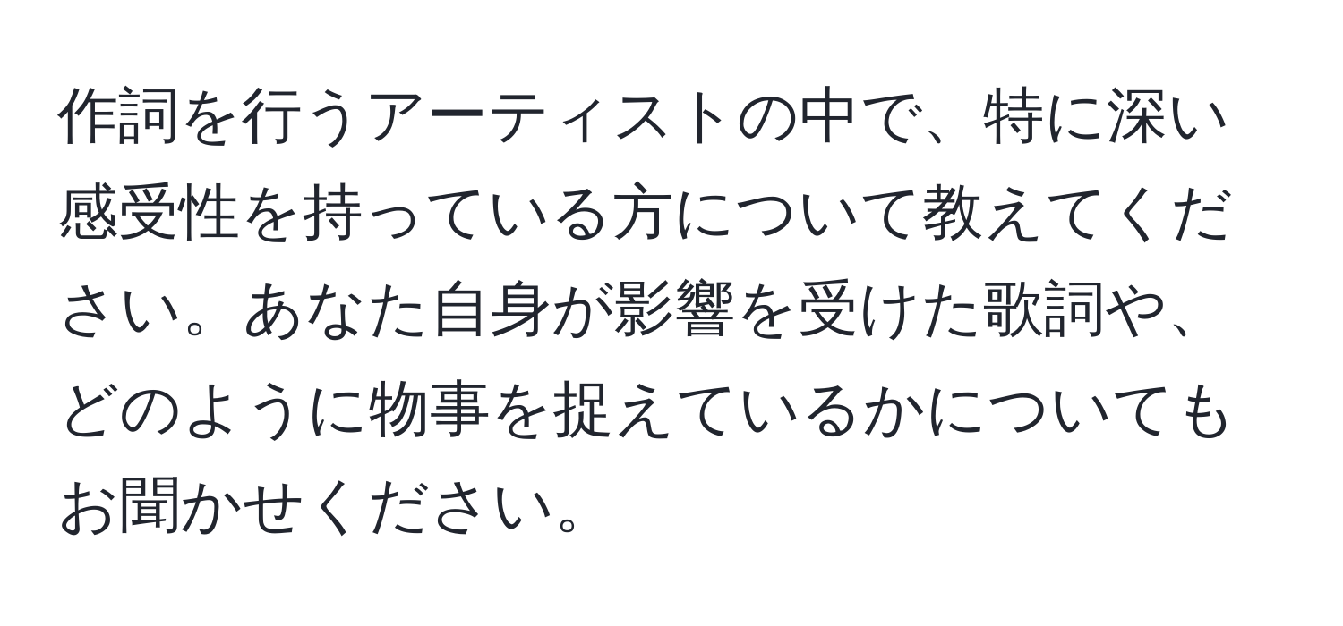 作詞を行うアーティストの中で、特に深い感受性を持っている方について教えてください。あなた自身が影響を受けた歌詞や、どのように物事を捉えているかについてもお聞かせください。